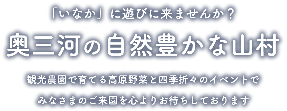 「いなか」に遊びに来ませんか？奥三河の自然豊かな山村　観光農園で育てる高原野菜と四季折々のイベントでみなさまのご来園を心よりお待ちしております